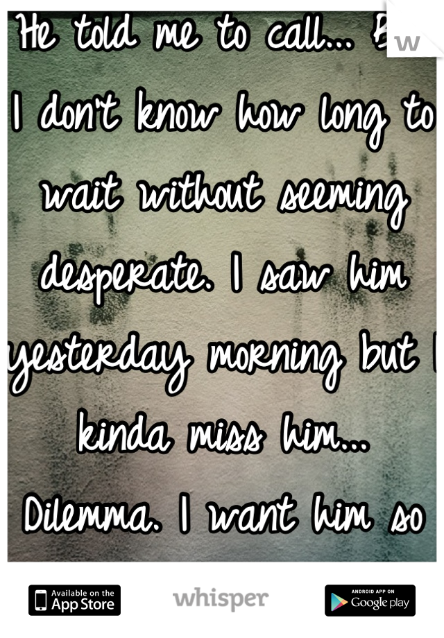 He told me to call... But I don't know how long to wait without seeming desperate. I saw him yesterday morning but I kinda miss him... Dilemma. I want him so bad...