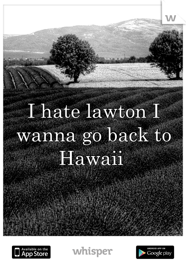 I hate lawton I wanna go back to Hawaii 