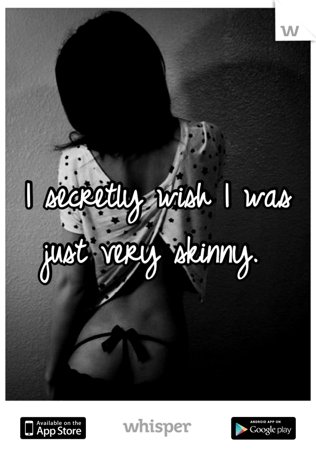 I secretly wish I was just very skinny. 
