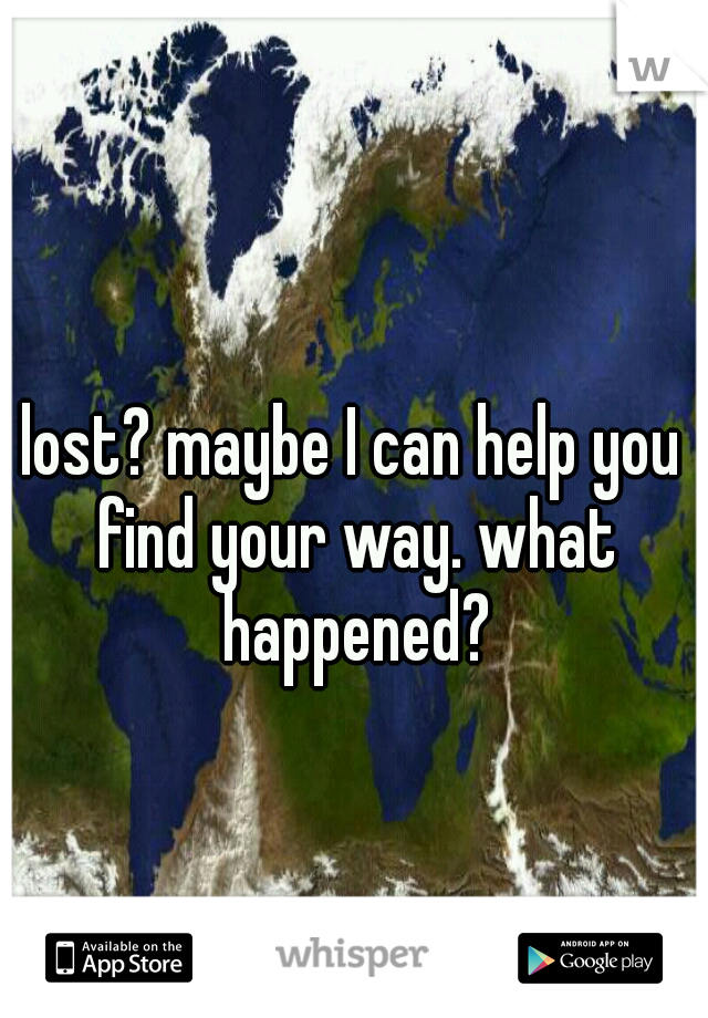 lost? maybe I can help you find your way. what happened?