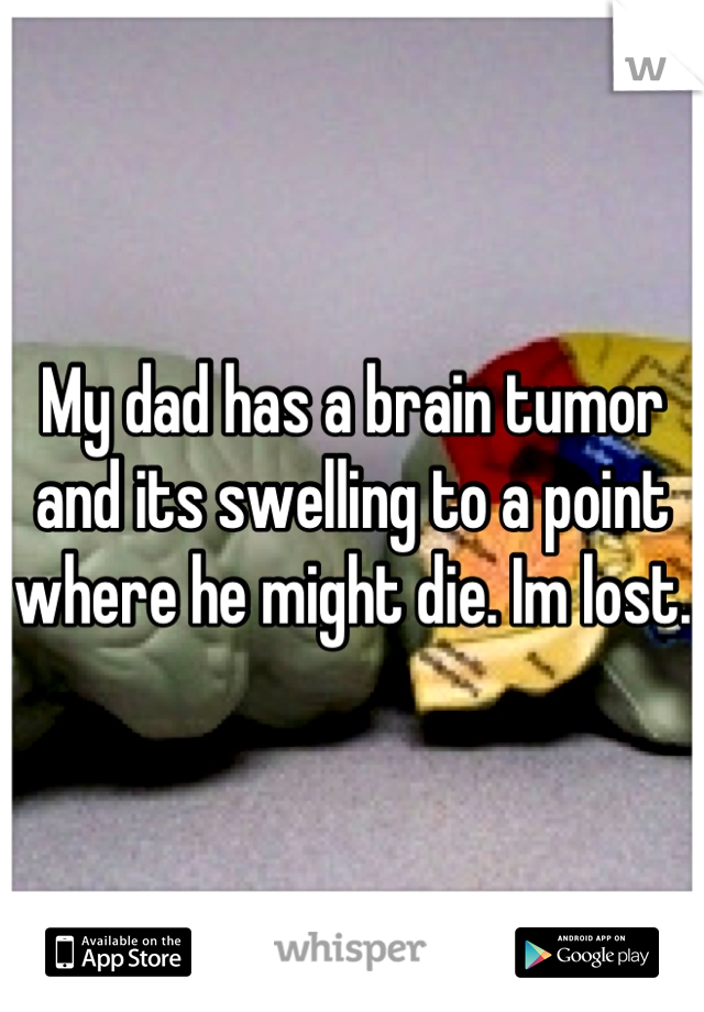 My dad has a brain tumor and its swelling to a point where he might die. Im lost. 