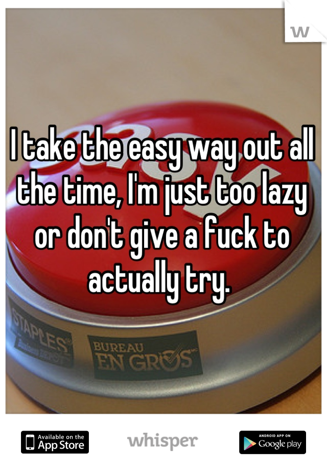 I take the easy way out all the time, I'm just too lazy or don't give a fuck to actually try. 