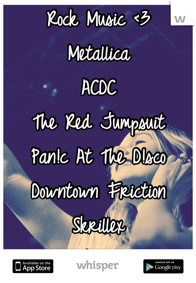 Rock Music <3
Metallica
ACDC
The Red Jumpsuit
Pan!c At The D!sco
Downtown Friction 
Skrillex 
Skillet