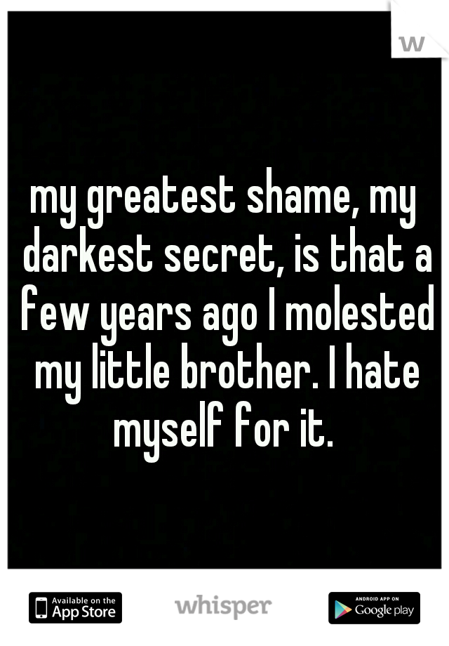 my greatest shame, my darkest secret, is that a few years ago I molested my little brother. I hate myself for it. 