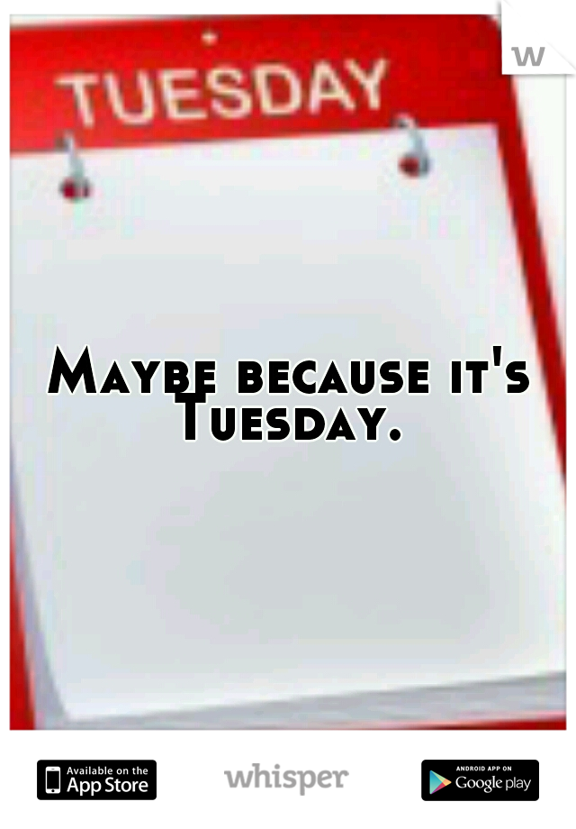 Maybe because it's Tuesday. 