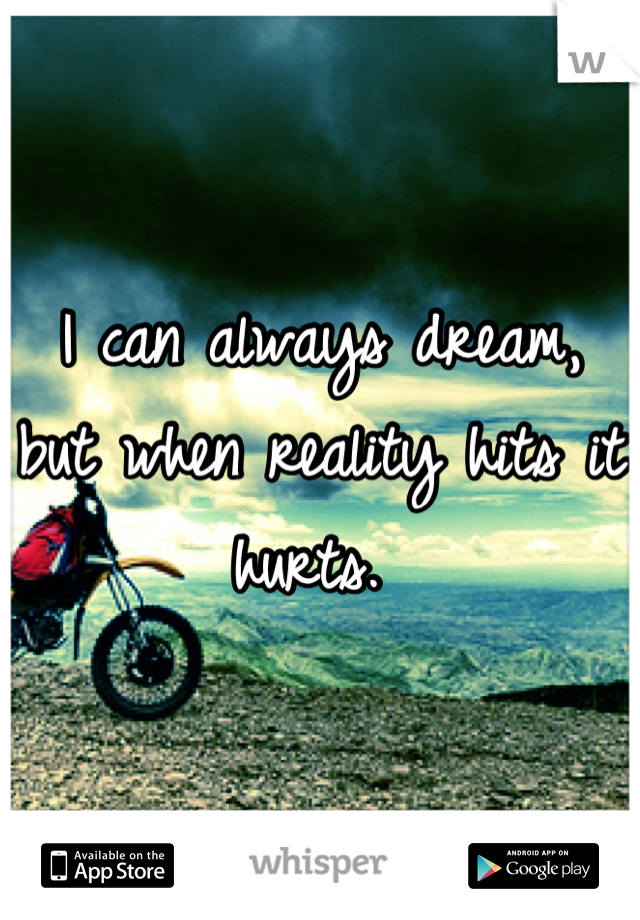 I can always dream, but when reality hits it hurts. 