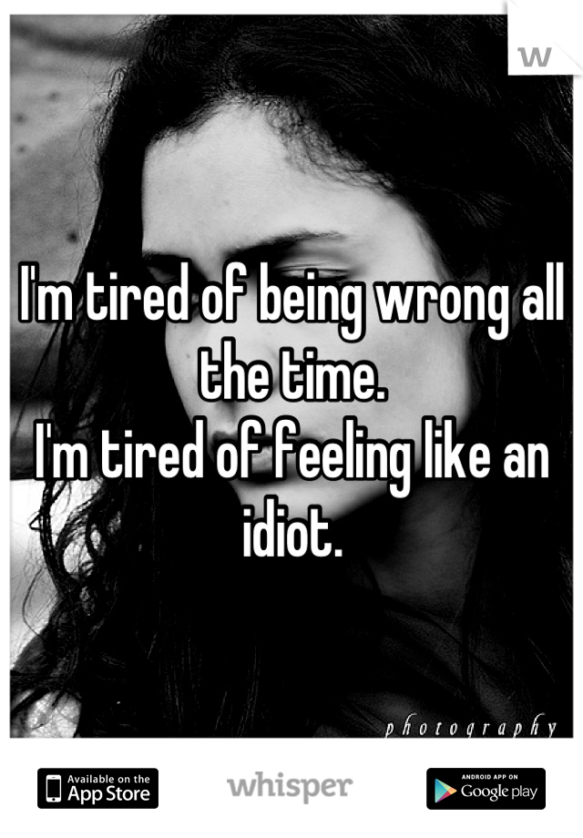 I'm tired of being wrong all the time.
I'm tired of feeling like an idiot.