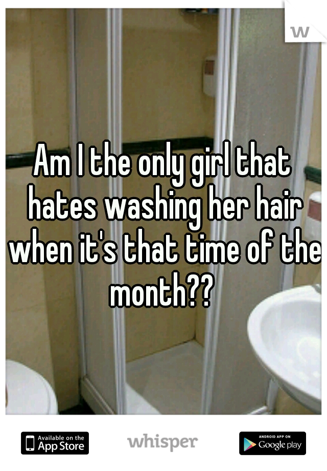 Am I the only girl that hates washing her hair when it's that time of the month?? 