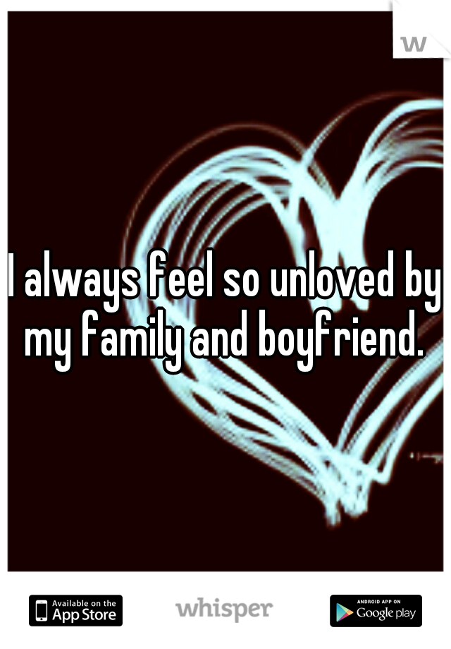 I always feel so unloved by my family and boyfriend. 