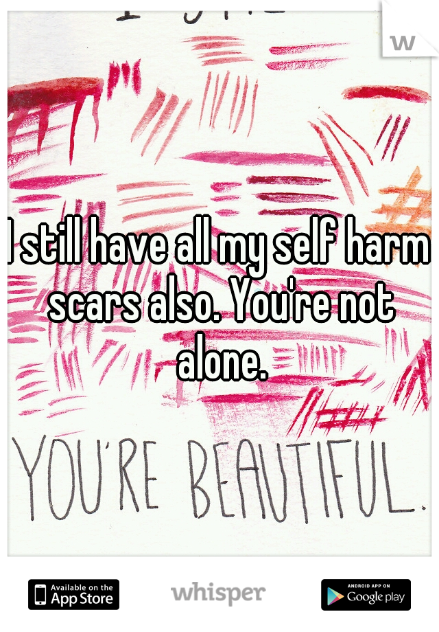 I still have all my self harm scars also. You're not alone.