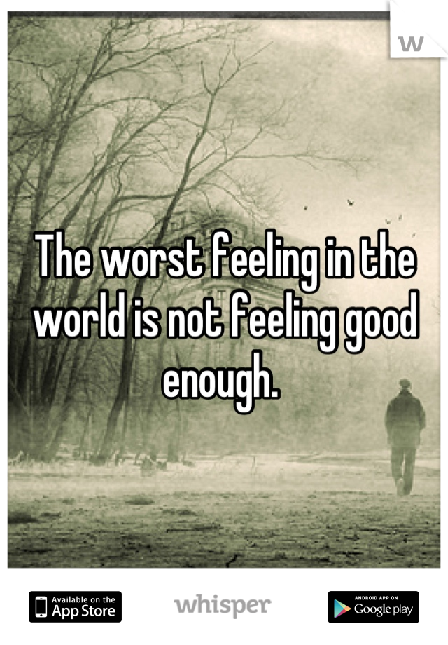 The worst feeling in the world is not feeling good enough. 