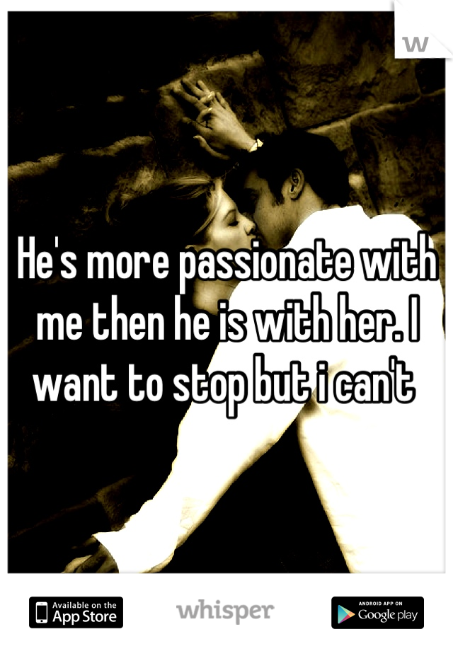 He's more passionate with me then he is with her. I want to stop but i can't 