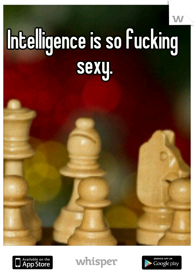 Intelligence is so fucking sexy.