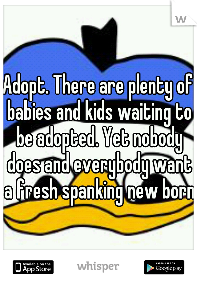 Adopt. There are plenty of babies and kids waiting to be adopted. Yet nobody does and everybody want a fresh spanking new born.