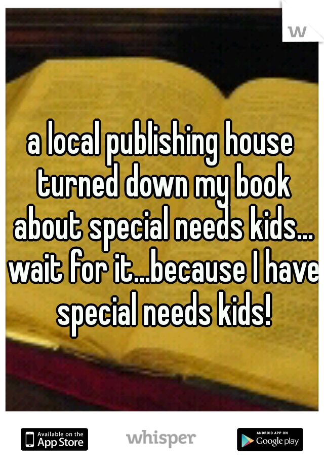 a local publishing house turned down my book about special needs kids... wait for it...because I have special needs kids!