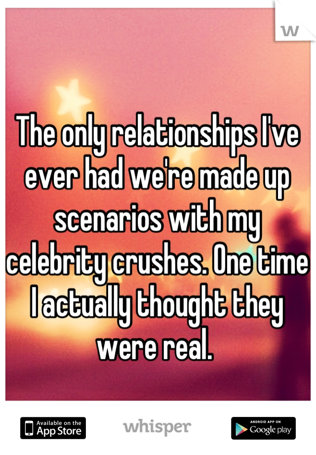 The only relationships I've ever had we're made up scenarios with my celebrity crushes. One time I actually thought they were real. 
