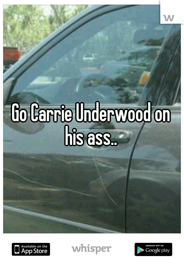 Go Carrie Underwood on his ass.. 