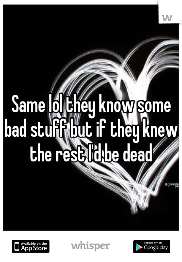 Same lol they know some bad stuff but if they knew the rest I'd be dead