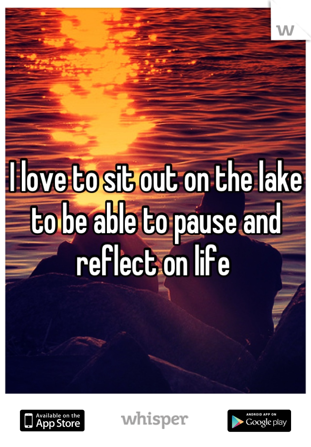 I love to sit out on the lake to be able to pause and reflect on life 
