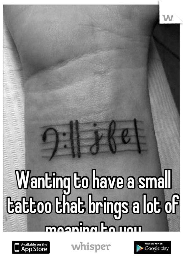 Wanting to have a small tattoo that brings a lot of meaning to you