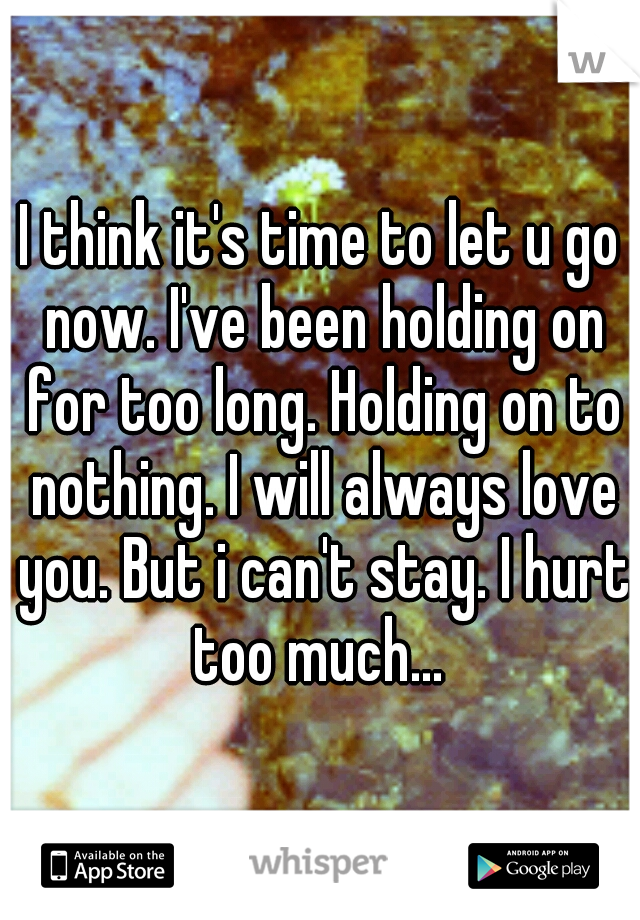 I think it's time to let u go now. I've been holding on for too long. Holding on to nothing. I will always love you. But i can't stay. I hurt too much... 