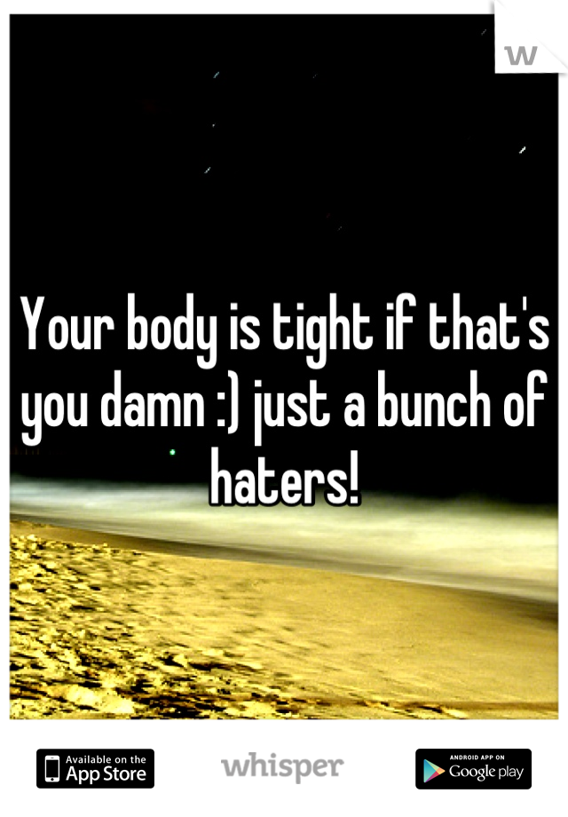 Your body is tight if that's you damn :) just a bunch of haters!