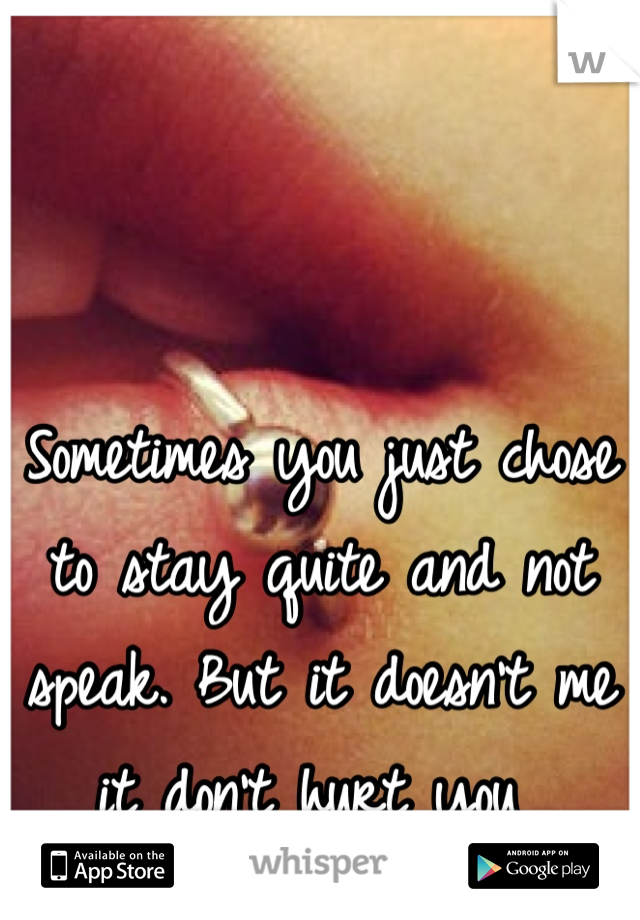 Sometimes you just chose to stay quite and not speak. But it doesn't me it don't hurt you 