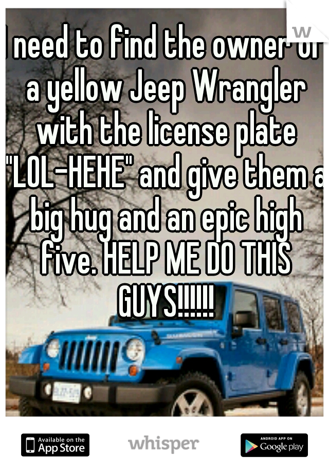 I need to find the owner of a yellow Jeep Wrangler with the license plate "LOL-HEHE" and give them a big hug and an epic high five. HELP ME DO THIS GUYS!!!!!!