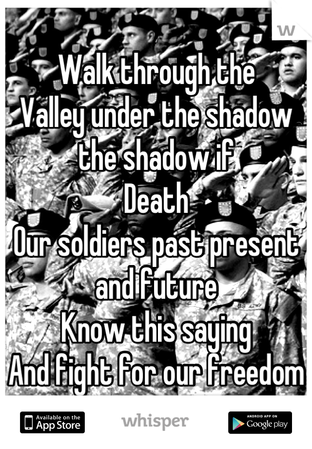 Walk through the
Valley under the shadow the shadow if
Death
Our soldiers past present and future
Know this saying 
And fight for our freedom