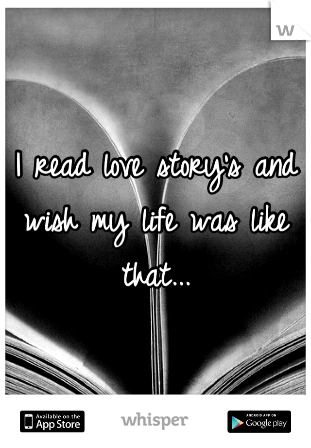I read love story's and wish my life was like that...