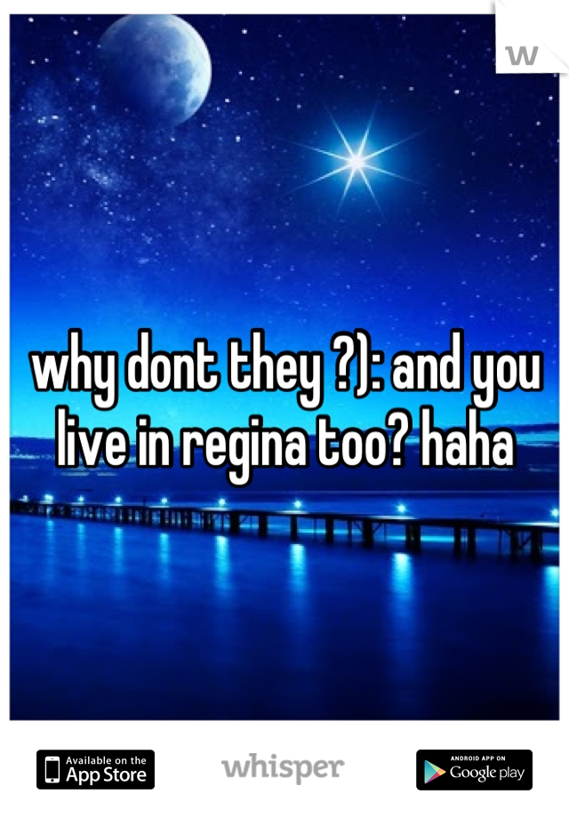 why dont they ?): and you live in regina too? haha