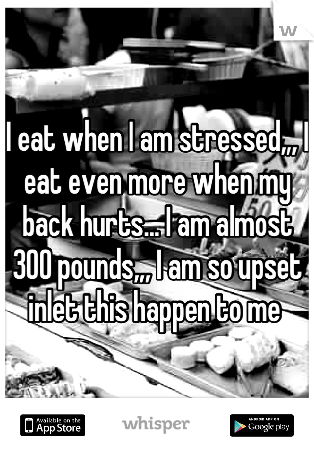 I eat when I am stressed,,, I eat even more when my back hurts... I am almost 300 pounds,,, I am so upset inlet this happen to me 