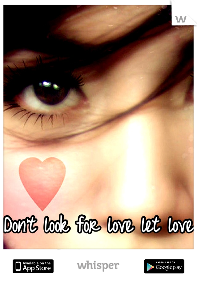 Don't look for love let love find you <3