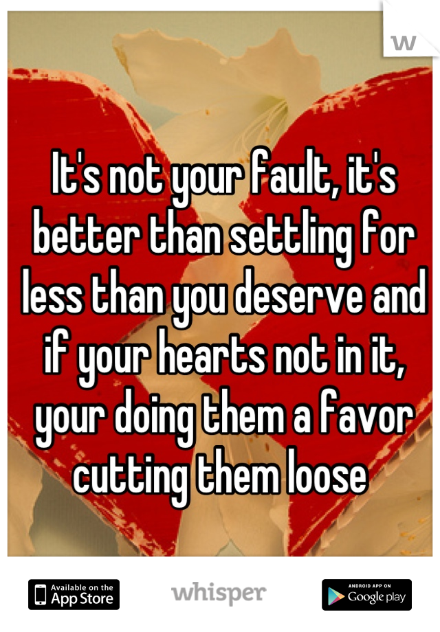 It's not your fault, it's better than settling for less than you deserve and if your hearts not in it, your doing them a favor cutting them loose 