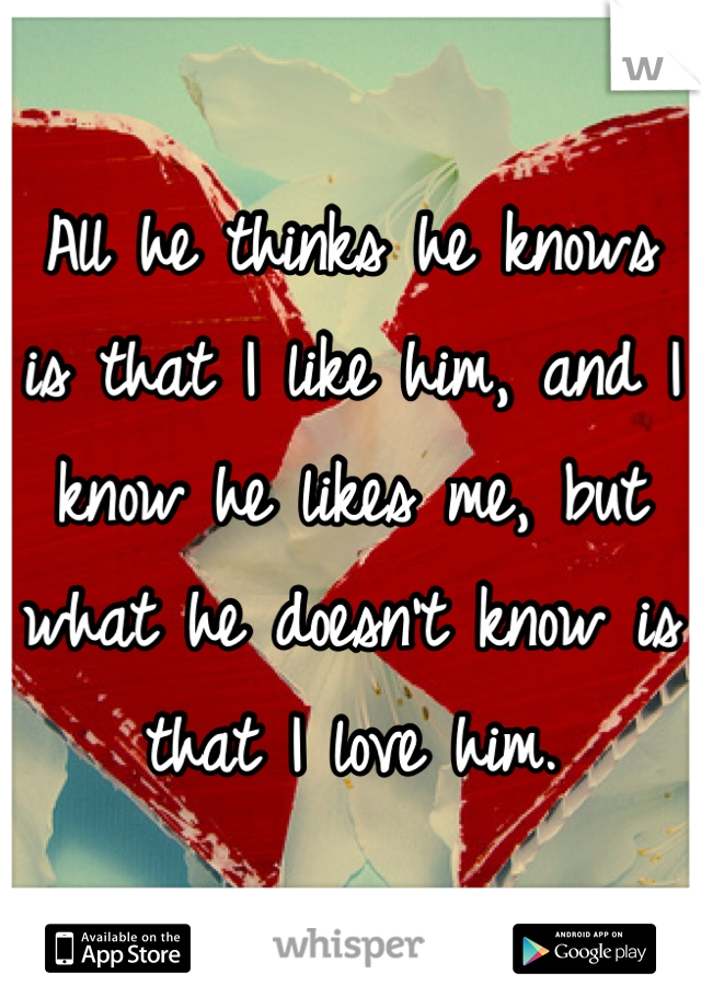 All he thinks he knows is that I like him, and I know he likes me, but what he doesn't know is that I love him.