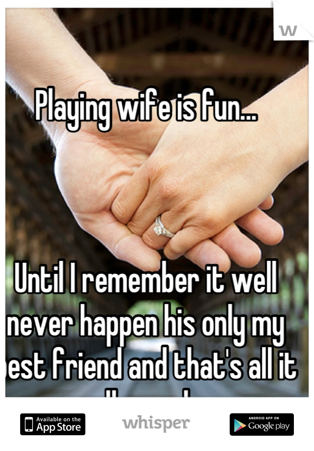 Playing wife is fun... 



Until I remember it well never happen his only my best friend and that's all it well ever be  