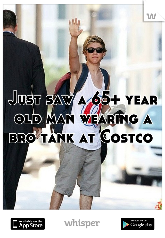 Just saw a 65+ year old man wearing a bro tank at Costco 
