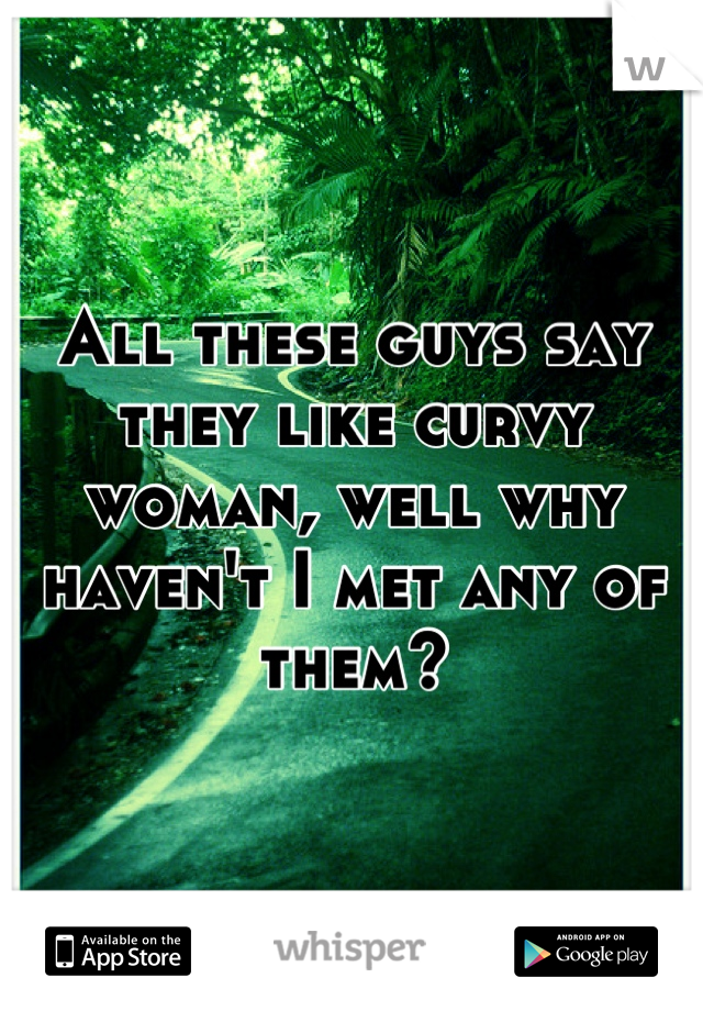 All these guys say they like curvy woman, well why haven't I met any of them?