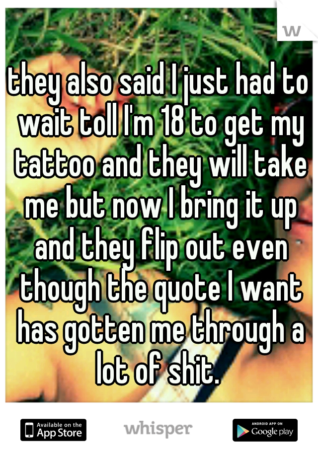they also said I just had to wait toll I'm 18 to get my tattoo and they will take me but now I bring it up and they flip out even though the quote I want has gotten me through a lot of shit. 