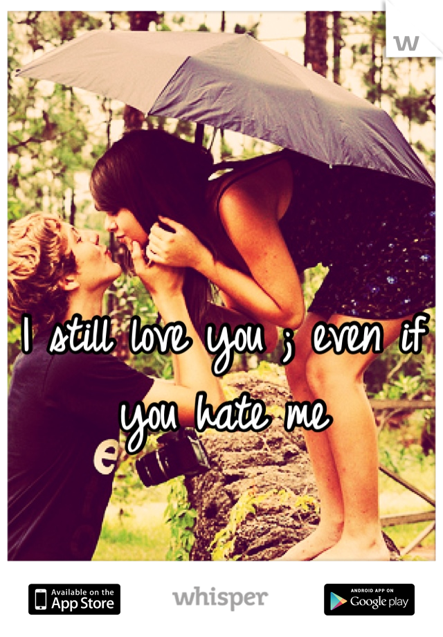 I still love you ; even if you hate me