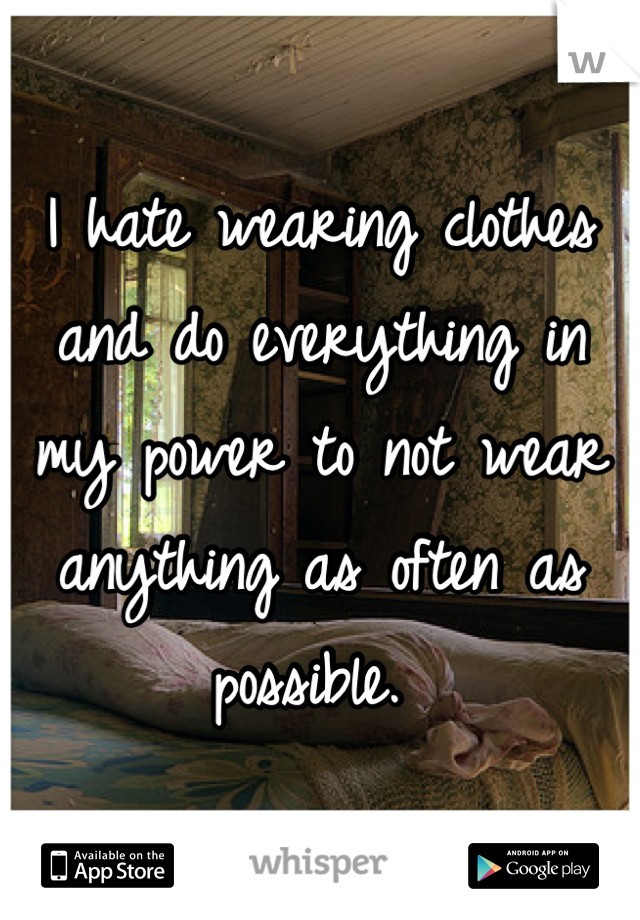 I hate wearing clothes and do everything in my power to not wear anything as often as possible. 