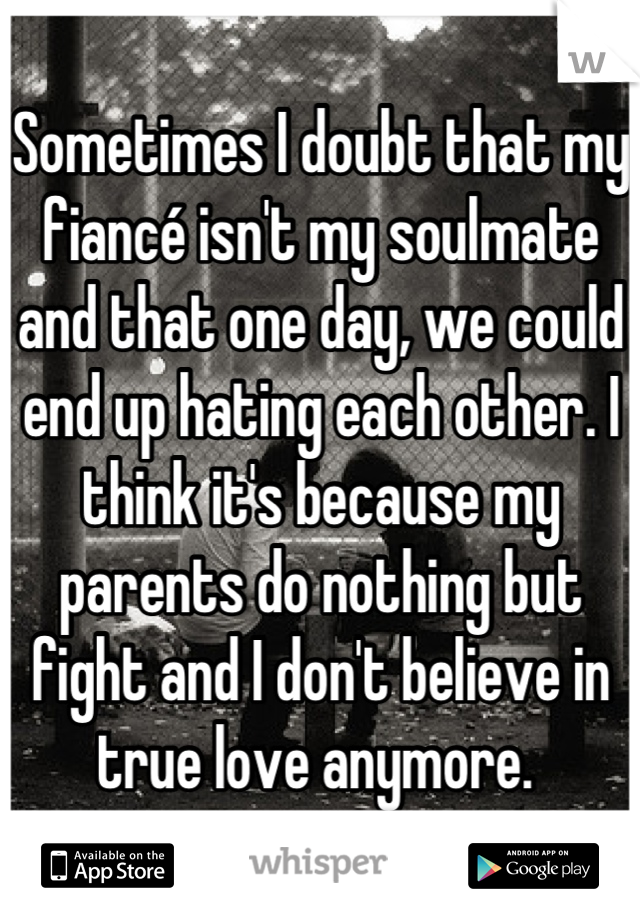 Sometimes I doubt that my fiancé isn't my soulmate and that one day, we could end up hating each other. I think it's because my parents do nothing but fight and I don't believe in true love anymore. 