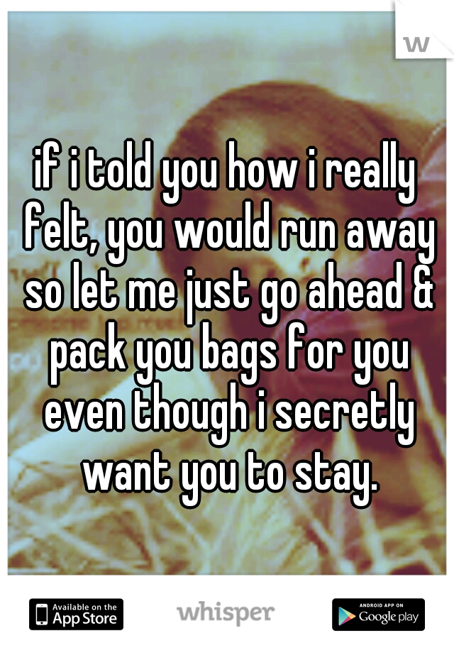 if i told you how i really felt, you would run away so let me just go ahead & pack you bags for you even though i secretly want you to stay.
