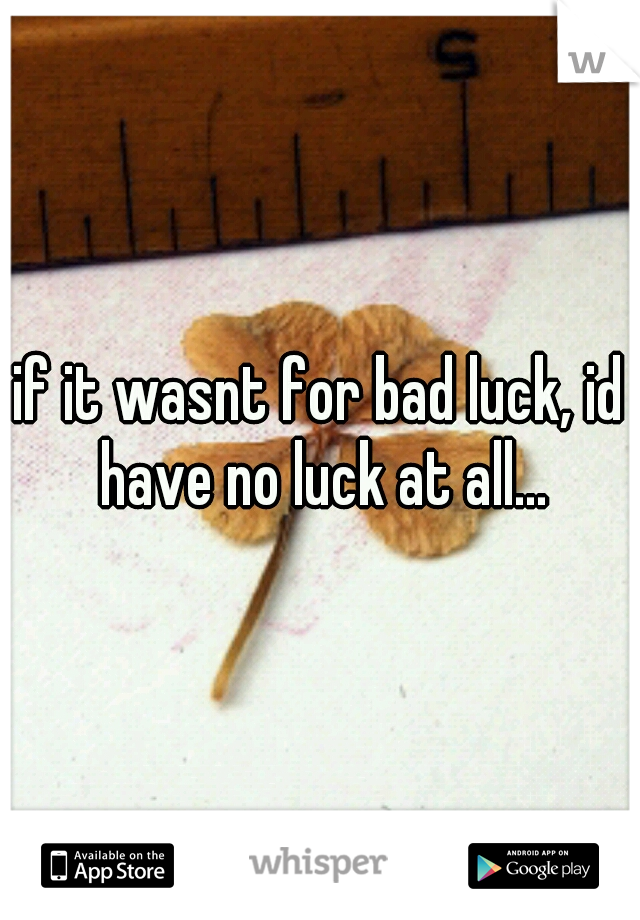 if it wasnt for bad luck, id have no luck at all...