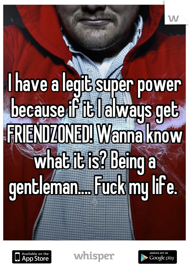 I have a legit super power because if it I always get FRIENDZONED! Wanna know what it is? Being a gentleman.... Fuck my life. 