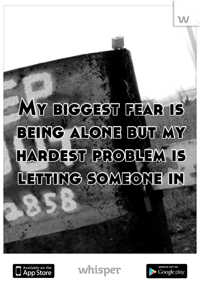 My biggest fear is being alone but my hardest problem is letting someone in