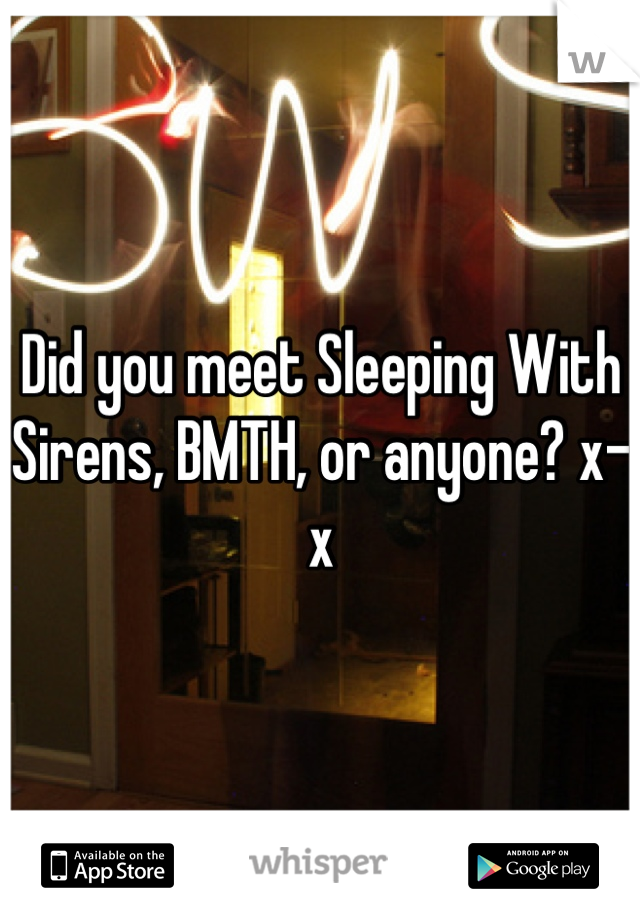 Did you meet Sleeping With Sirens, BMTH, or anyone? x-x