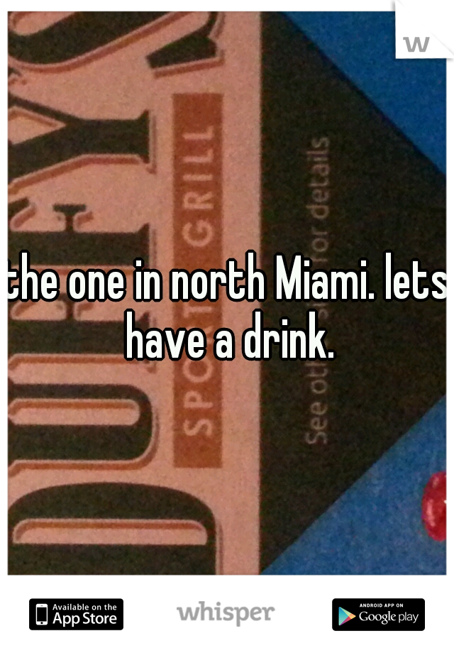 the one in north Miami. lets have a drink.