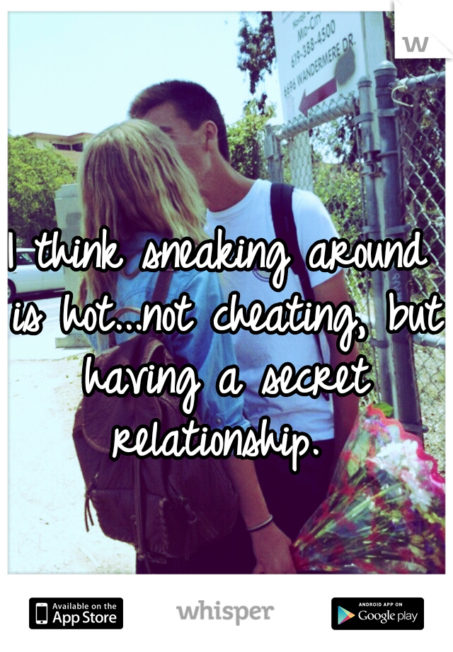 I think sneaking around is hot...not cheating, but having a secret relationship. 
