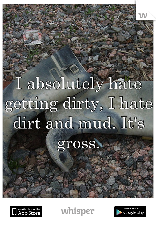 I absolutely hate getting dirty, I hate dirt and mud. It's gross.